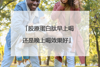 胶原蛋白肽早上喝还是晚上喝效果好