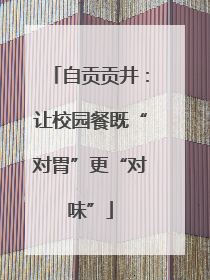 自贡贡井：让校园餐既“对胃”更“对味”