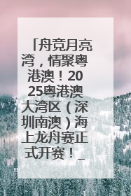 舟竞月亮湾，情聚粤港澳！2025粤港澳大湾区（深圳南澳）海上龙舟赛正式开赛！_深圳新闻网