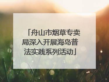 舟山市烟草专卖局深入开展海岛普法实践系列活动