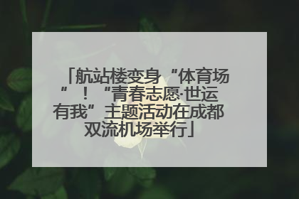 航站楼变身“体育场”！“青春志愿·世运有我”主题活动在成都双流机场举行