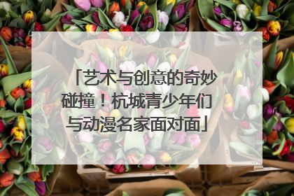 艺术与创意的奇妙碰撞！杭城青少年们与动漫名家面对面