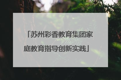 苏州彩香教育集团家庭教育指导创新实践