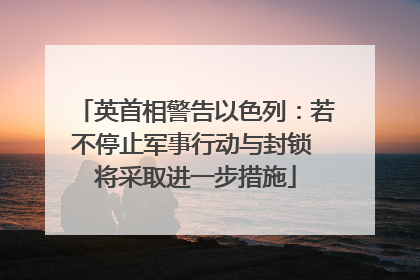 英首相警告以色列：若不停止军事行动与封锁 将采取进一步措施