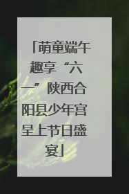 萌童端午 趣享“六一”陕西合阳县少年宫呈上节日盛宴