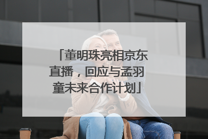 董明珠亮相京东直播，回应与孟羽童未来合作计划