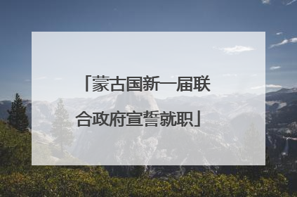 蒙古国新一届联合政府宣誓就职