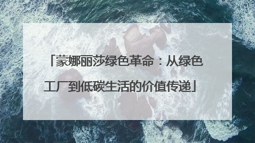 蒙娜丽莎绿色革命：从绿色工厂到低碳生活的价值传递