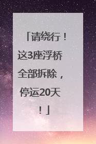 请绕行！这3座浮桥全部拆除，停运20天！