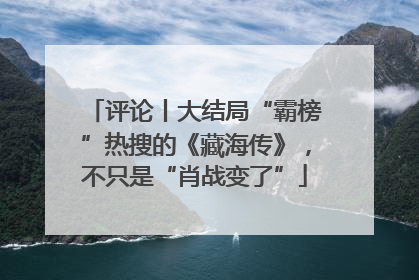 评论丨大结局“霸榜”热搜的《藏海传》，不只是“肖战变了”