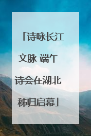 诗咏长江文脉 端午诗会在湖北秭归启幕