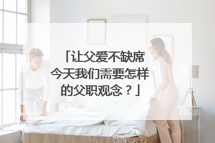让父爱不缺席 今天我们需要怎样的父职观念？
