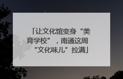 让文化馆变身“美育学校”，南通这周“文化味儿”拉满