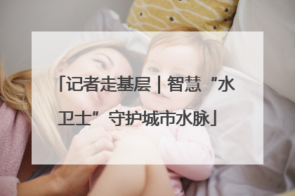 记者走基层｜智慧“水卫士”守护城市水脉