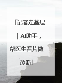 记者走基层｜AI助手，帮医生看片做诊断