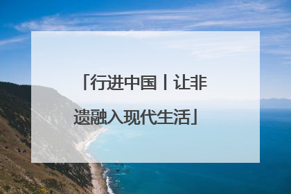 行进中国丨让非遗融入现代生活