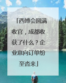 西博会圆满收官，成都收获了什么？企业意向订单纷至沓来