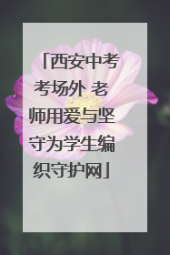 西安中考考场外 老师用爱与坚守为学生编织守护网