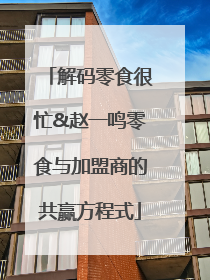 解码零食很忙&赵一鸣零食与加盟商的共赢方程式
