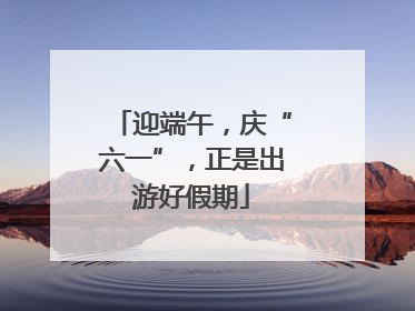 迎端午，庆“六一”，正是出游好假期