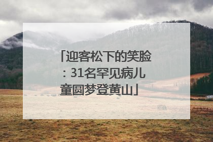 迎客松下的笑脸：31名罕见病儿童圆梦登黄山