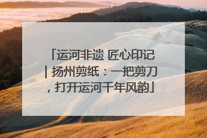 运河非遗 匠心印记｜扬州剪纸：一把剪刀，打开运河千年风韵