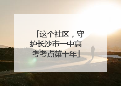 这个社区，守护长沙市一中高考考点第十年