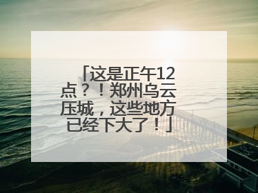 这是正午12点？！郑州乌云压城，这些地方已经下大了！