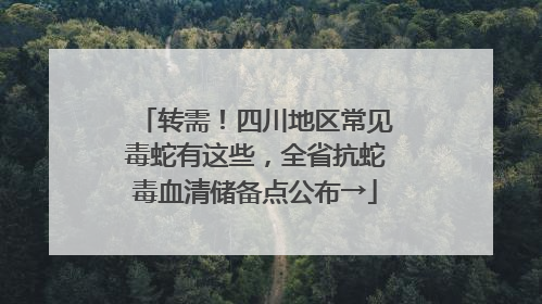转需！四川地区常见毒蛇有这些，全省抗蛇毒血清储备点公布→