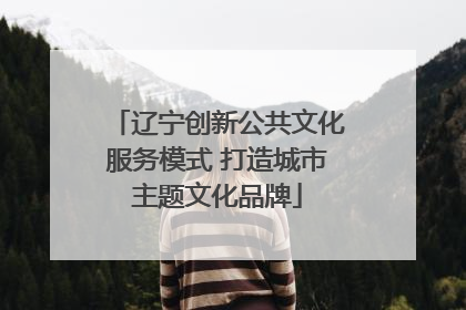 辽宁创新公共文化服务模式 打造城市主题文化品牌