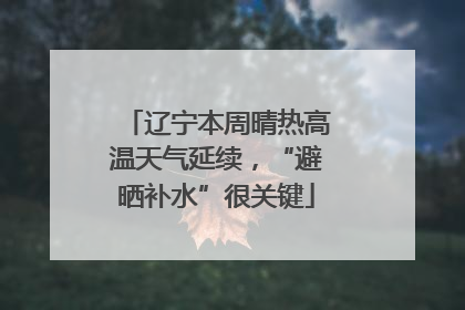辽宁本周晴热高温天气延续，“避晒补水”很关键