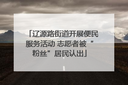 辽源路街道开展便民服务活动 志愿者被“粉丝”居民认出