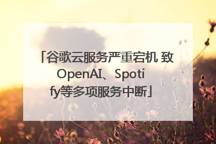 谷歌云服务严重宕机 致OpenAI、Spotify等多项服务中断