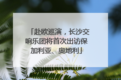 赴欧巡演，长沙交响乐团将首次出访保加利亚、奥地利