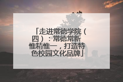 走进常德学院（四）：常德常新 惟精惟一，打造特色校园文化品牌