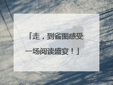 走，到省图感受一场阅读盛宴！