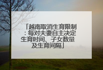 越南取消生育限制：每对夫妻自主决定生育时间、子女数量及生育间隔