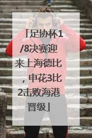 足协杯1/8决赛迎来上海德比，申花3比2击败海港晋级