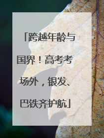 跨越年龄与国界！高考考场外，银发、巴铁齐护航