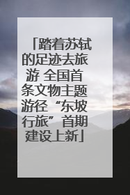 踏着苏轼的足迹去旅游 全国首条文物主题游径“东坡行旅”首期建设上新