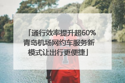 通行效率提升超60% 青岛机场网约车服务新模式让出行更便捷