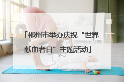 郴州市举办庆祝“世界献血者日”主题活动