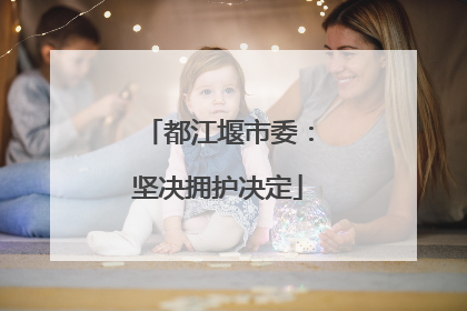 都江堰市委：坚决拥护决定