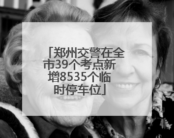 郑州交警在全市39个考点新增8535个临时停车位