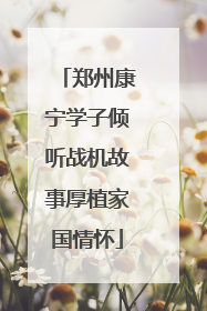 郑州康宁学子倾听战机故事厚植家国情怀