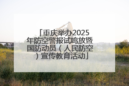 重庆举办2025年防空警报试鸣放暨国防动员（人民防空）宣传教育活动