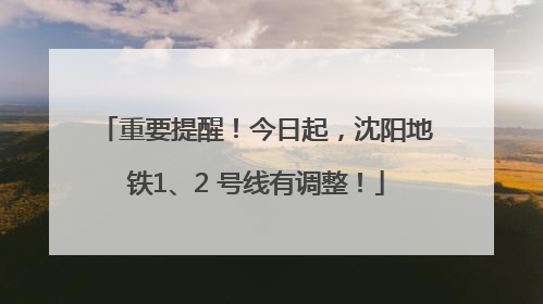 重要提醒！今日起，沈阳地铁1、2 号线有调整！
