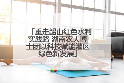重走韶山红色水利实践路 湖南农大博士团以科技赋能灌区绿色新发展