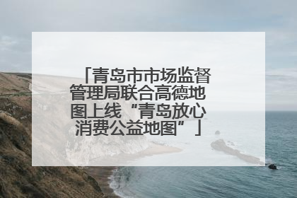 青岛市市场监督管理局联合高德地图上线“青岛放心消费公益地图”