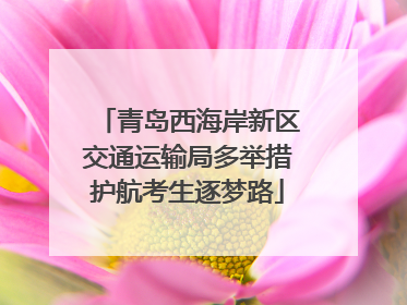 青岛西海岸新区交通运输局多举措护航考生逐梦路